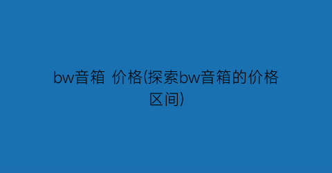 bw音箱 价格(探索bw音箱的价格区间)